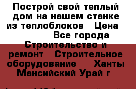 Построй свой теплый дом на нашем станке из теплоблоков › Цена ­ 90 000 - Все города Строительство и ремонт » Строительное оборудование   . Ханты-Мансийский,Урай г.